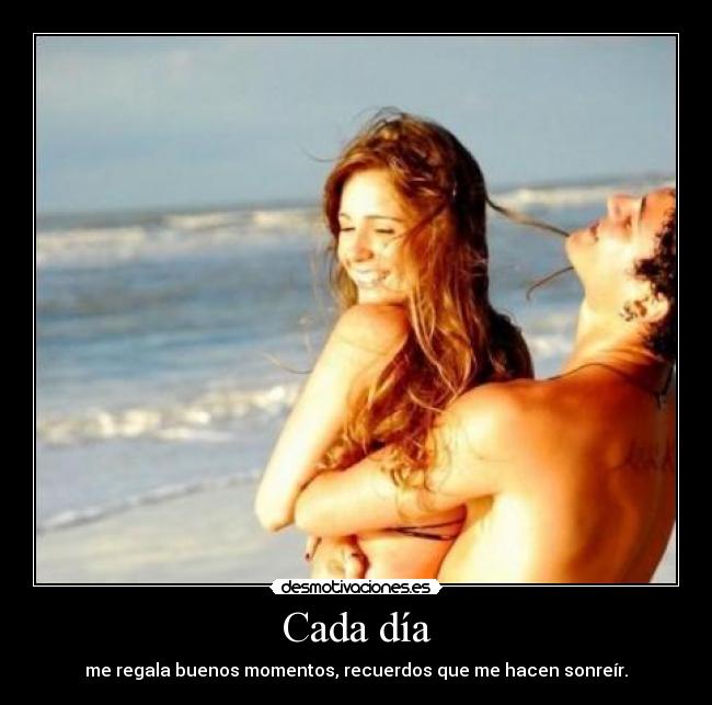 Cada día - me regala buenos momentos, recuerdos que me hacen sonreír.