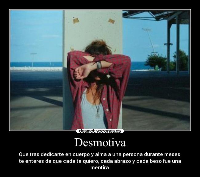 Desmotiva - Que tras dedicarte en cuerpo y alma a una persona durante meses 
te enteres de que cada te quiero, cada abrazo y cada beso fue una mentira.