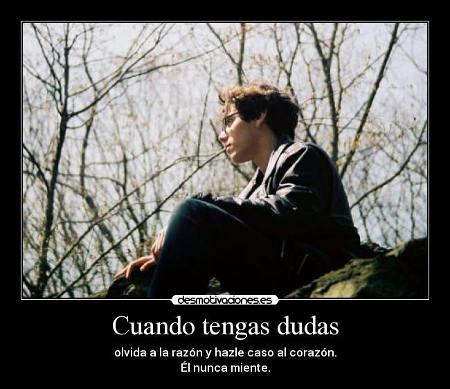 Cuando tengas dudas - olvida a la razón y hazle caso al corazón.
Él nunca miente.