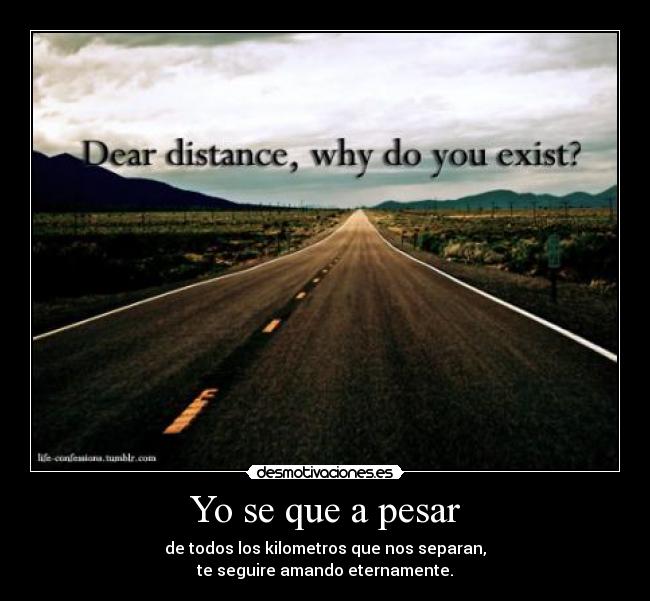 Yo se que a pesar - de todos los kilometros que nos separan,
te seguire amando eternamente.