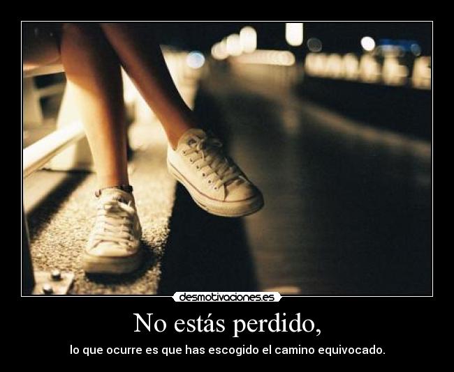 No estás perdido, - lo que ocurre es que has escogido el camino equivocado.