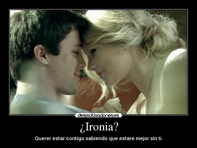¿Ironia? - Querer estar contigo sabiendo que estare mejor sin ti.