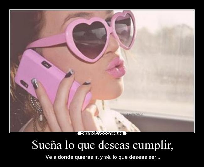 Sueña lo que deseas cumplir, - Ve a donde quieras ir, y sé..lo que deseas ser...