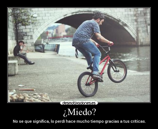¿Miedo? - No se que significa, lo perdí hace mucho tiempo gracias a tus críticas.