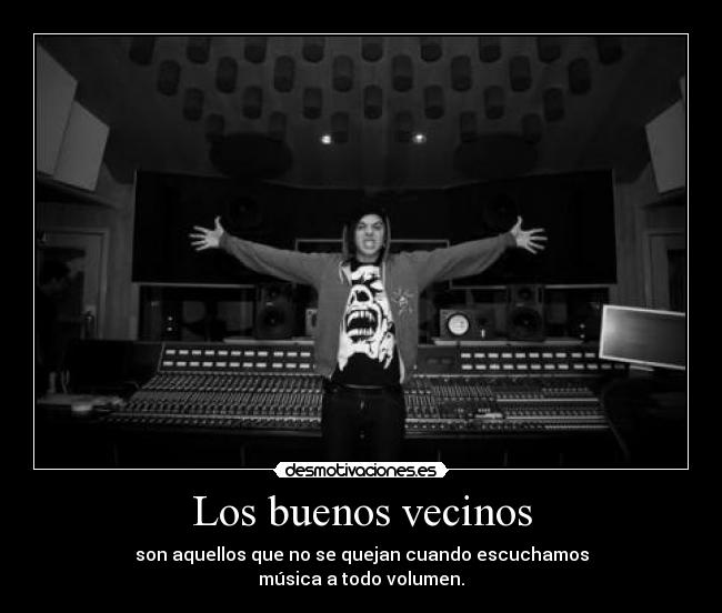 Los buenos vecinos - son aquellos que no se quejan cuando escuchamos
música a todo volumen.