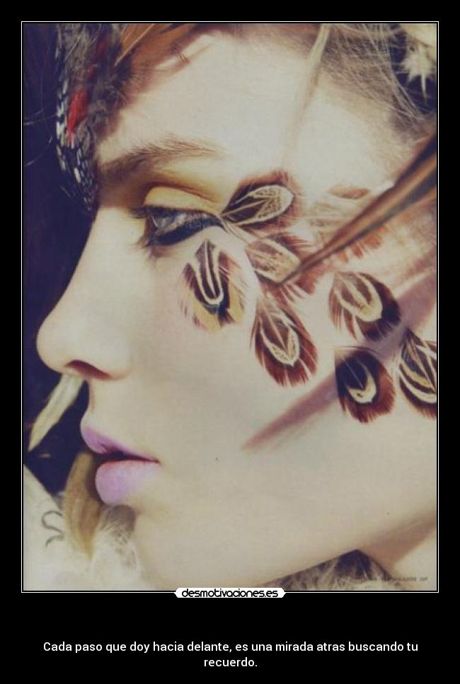 - Cada paso que doy hacia delante, es una mirada atras buscando tu recuerdo.