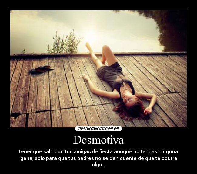 Desmotiva - tener que salir con tus amigas de fiesta aunque no tengas ninguna
gana, solo para que tus padres no se den cuenta de que te ocurre
algo...