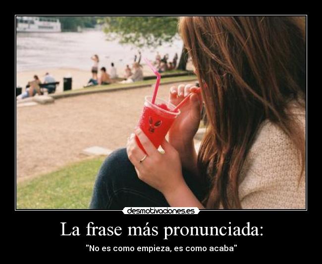 La frase más pronunciada: - No es como empieza, es como acaba