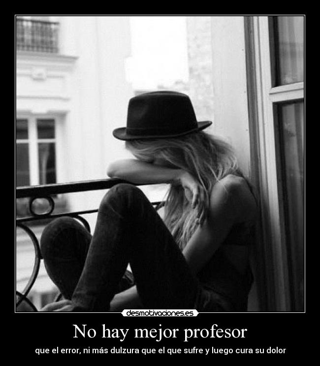 No hay mejor profesor - que el error, ni más dulzura que el que sufre y luego cura su dolor