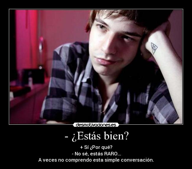 - ¿Estás bien? - + Sí ¿Por qué?
- No sé, estás RARO...
A veces no comprendo esta simple conversación.