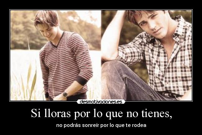 Si lloras por lo que no tienes, - no podrás sonreír por lo que te rodea