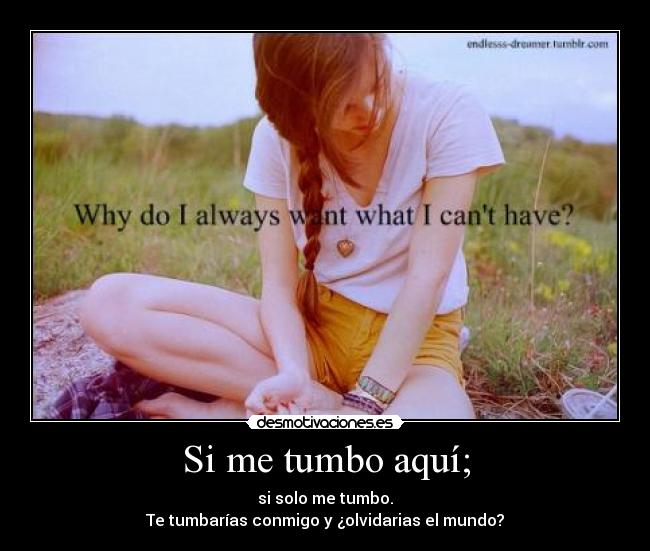 Si me tumbo aquí; - si solo me tumbo.
Te tumbarías conmigo y ¿olvidarias el mundo?