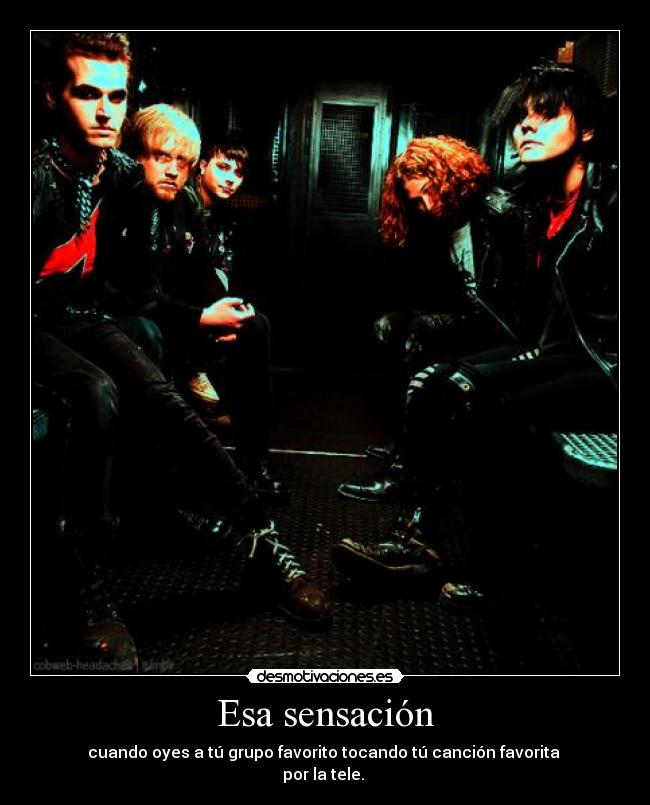 Esa sensación - cuando oyes a tú grupo favorito tocando tú canción favorita
por la tele.