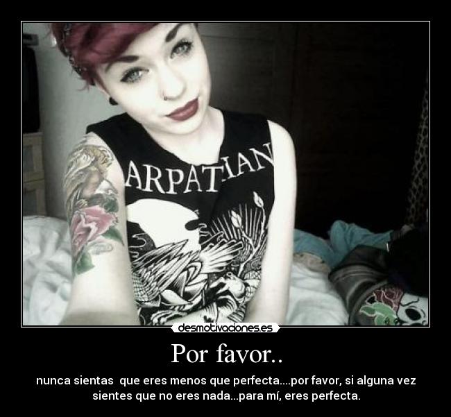 Por favor.. - nunca sientas que eres menos que perfecta....por favor, si alguna vez
sientes que no eres nada...para mí, eres perfecta.