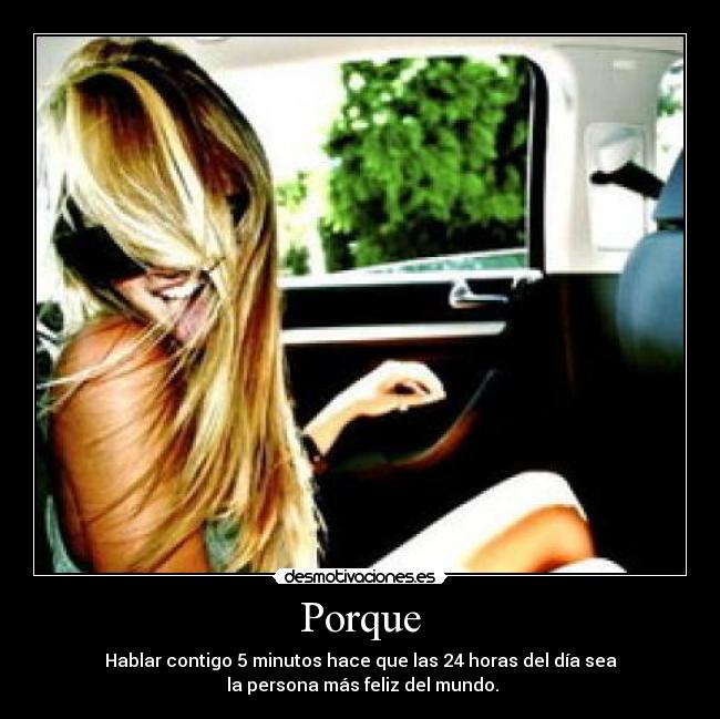 Porque - Hablar contigo 5 minutos hace que las 24 horas del día sea
 la persona más feliz del mundo.