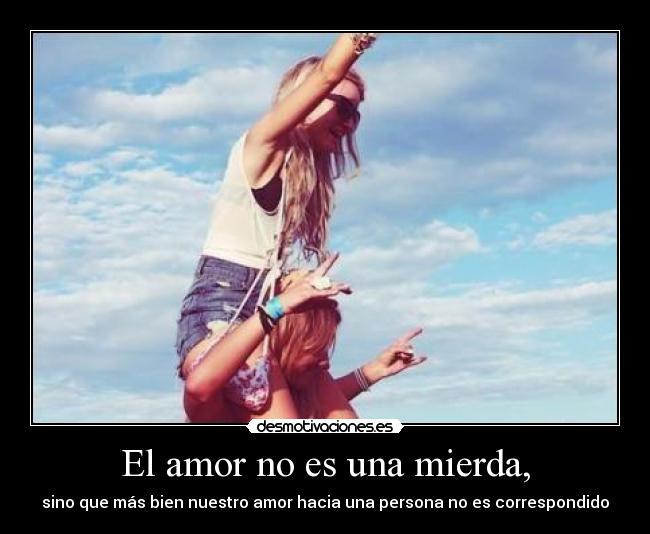 El amor no es una mierda, - sino que más bien nuestro amor hacia una persona no es correspondido