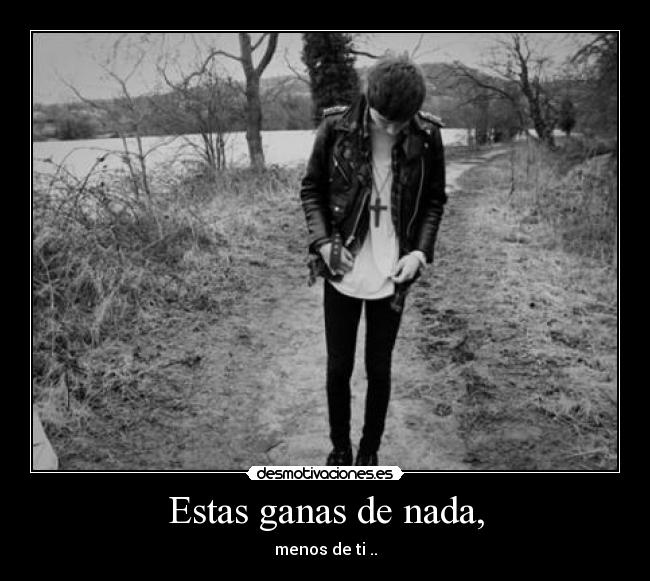 Estas ganas de nada, -
