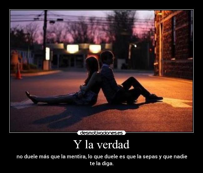 Y la verdad - no duele más que la mentira, lo que duele es que la sepas y que nadie te la diga.