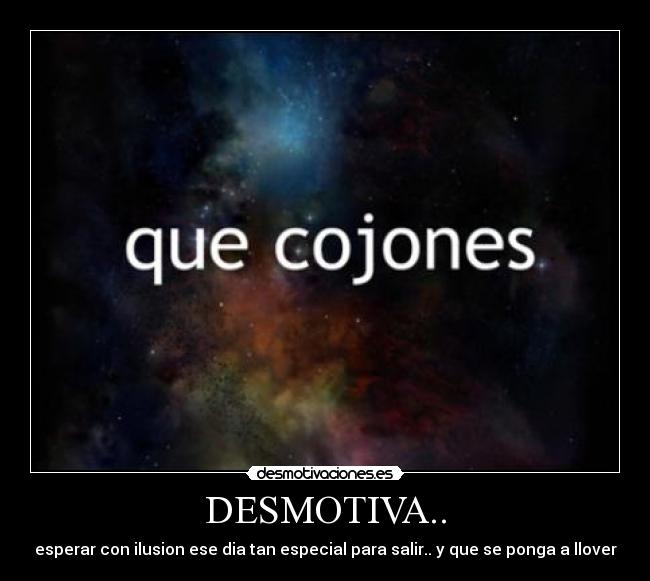 DESMOTIVA.. - esperar con ilusion ese dia tan especial para salir.. y que se ponga a llover
