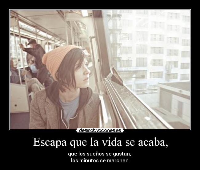 Escapa que la vida se acaba, - que los sueños se gastan,
los minutos se marchan.