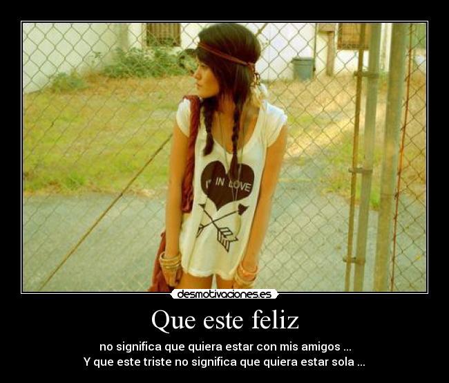 Que este feliz - no significa que quiera estar con mis amigos ...
Y que este triste no significa que quiera estar sola ...