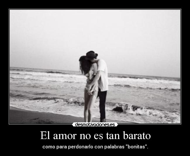 El amor no es tan barato - como para perdonarlo con palabras bonitas.
