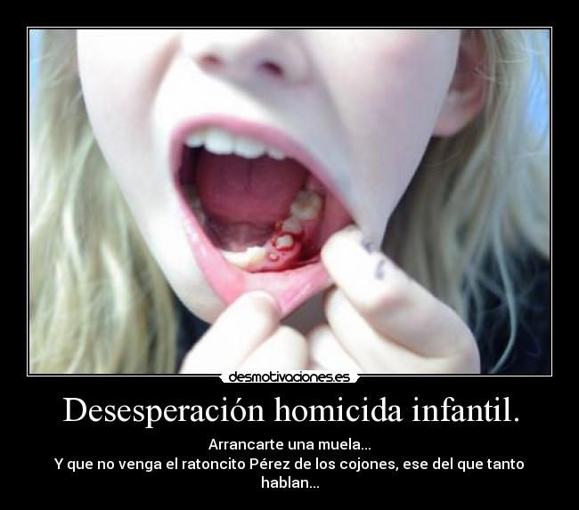 Desesperación homicida infantil. - Arrancarte una muela...
Y que no venga el ratoncito Pérez de los cojones, ese del que tanto hablan...
