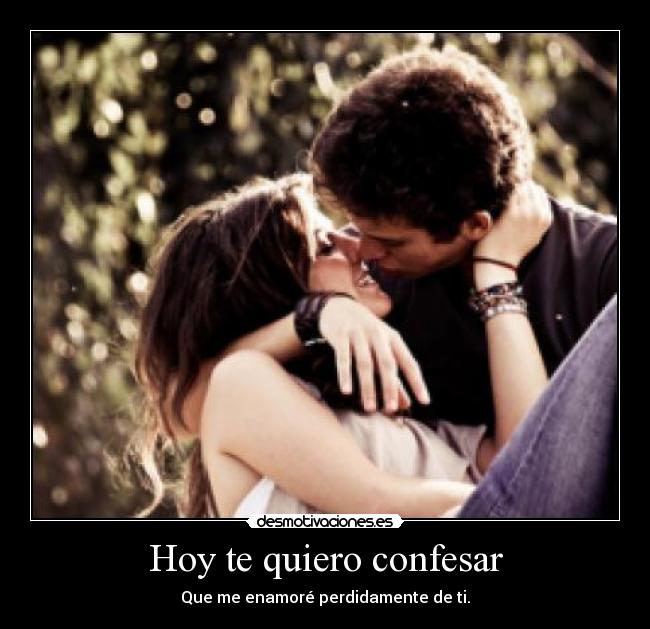 Hoy te quiero confesar - Que me enamoré perdidamente de ti.