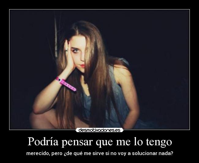 Podría pensar que me lo tengo - merecido, pero ¿de qué me sirve si no voy a solucionar nada?