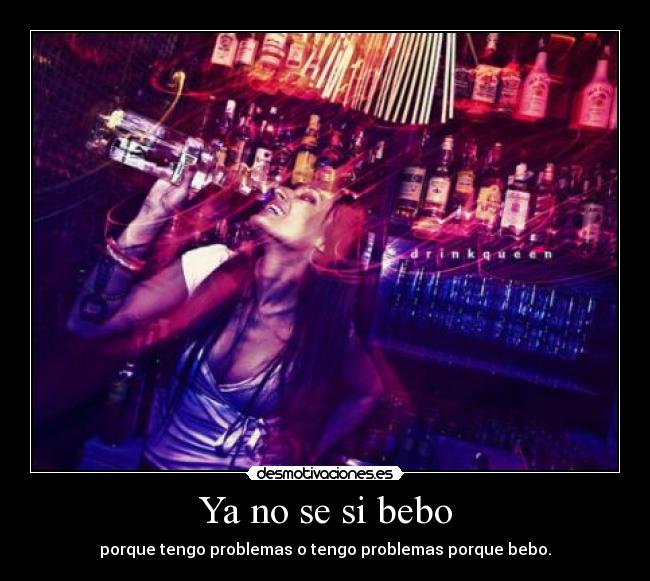 Ya no se si bebo - porque tengo problemas o tengo problemas porque bebo.