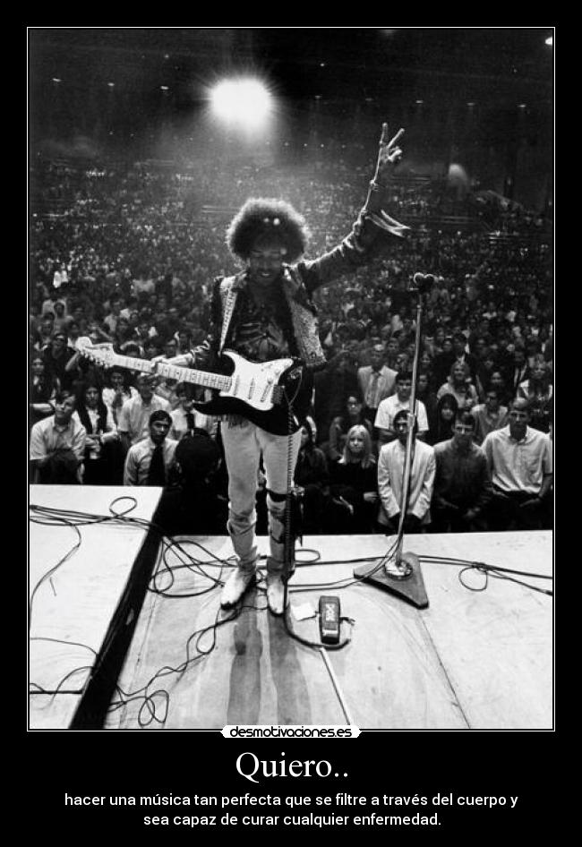 Quiero.. - hacer una música tan perfecta que se filtre a través del cuerpo y
sea capaz de curar cualquier enfermedad.