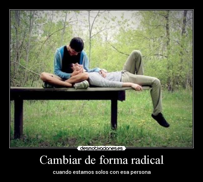 Cambiar de forma radical - cuando estamos solos con esa persona