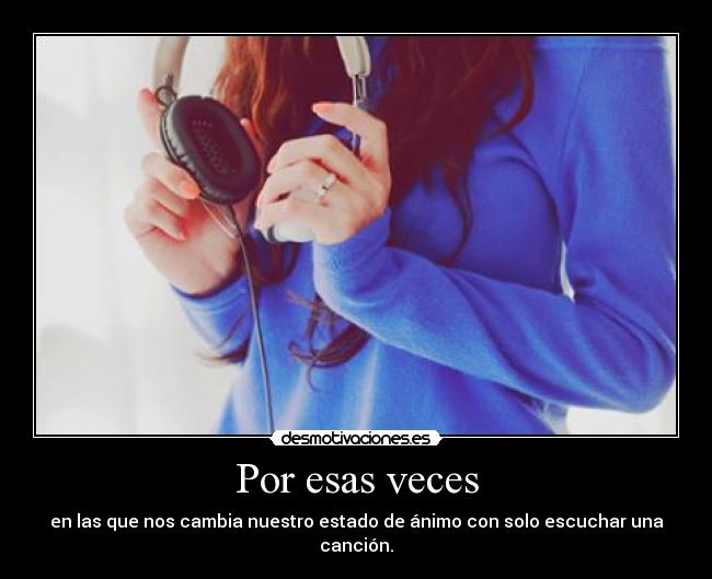 Por esas veces - en las que nos cambia nuestro estado de ánimo con solo escuchar una canción.