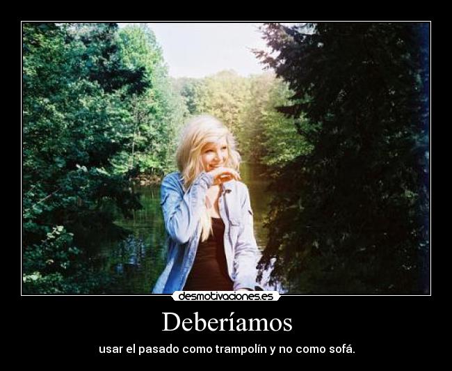Deberíamos - usar el pasado como trampolín y no como sofá.