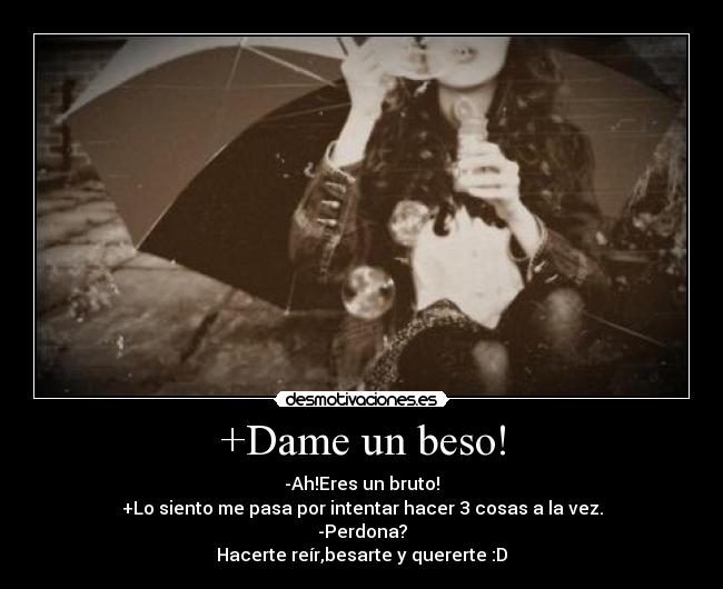 +Dame un beso! - -Ah!Eres un bruto!
+Lo siento me pasa por intentar hacer 3 cosas a la vez.
-Perdona?
Hacerte reír,besarte y quererte :D