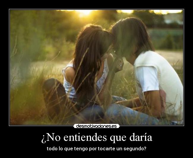 ¿No entiendes que daría - todo lo que tengo por tocarte un segundo?