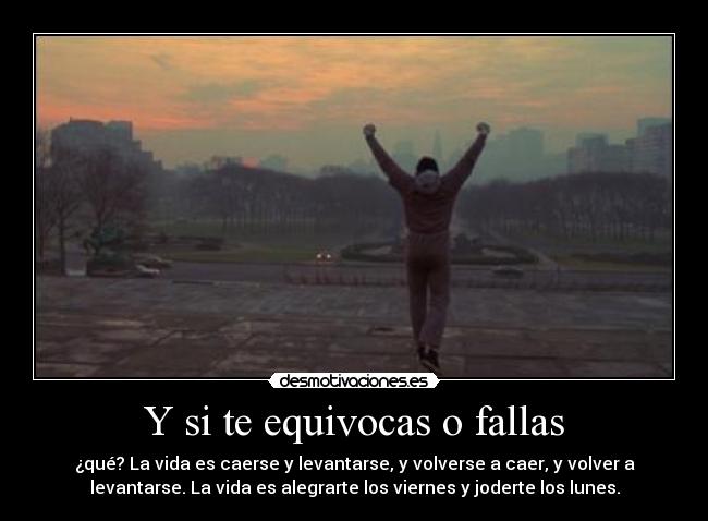 Y si te equivocas o fallas - ¿qué? La vida es caerse y levantarse, y volverse a caer, y volver a
levantarse. La vida es alegrarte los viernes y joderte los lunes.