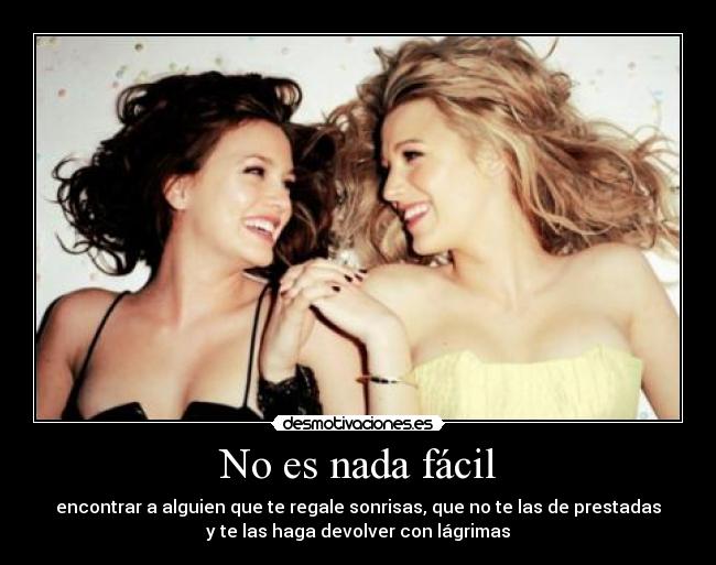 No es nada fácil - encontrar a alguien que te regale sonrisas, que no te las de prestadas
y te las haga devolver con lágrimas