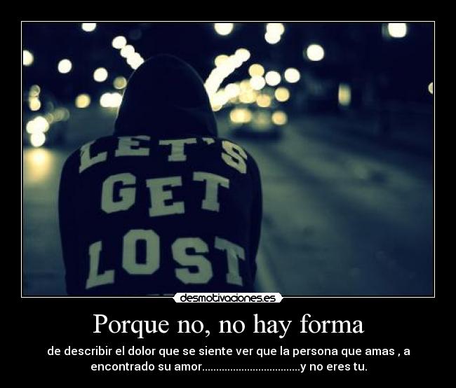 Porque no, no hay forma - de describir el dolor que se siente ver que la persona que amas , a
encontrado su amor...................................y no eres tu.