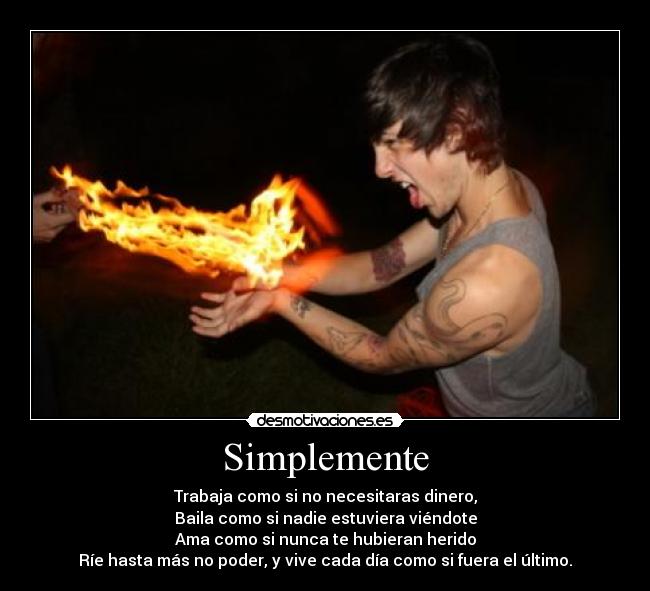 Simplemente - Trabaja como si no necesitaras dinero,
Baila como si nadie estuviera viéndote
Ama como si nunca te hubieran herido
Ríe hasta más no poder, y vive cada día como si fuera el último.