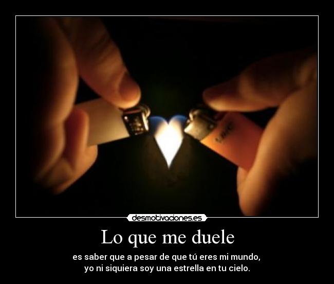 Lo que me duele - es saber que a pesar de que tú eres mi mundo,
yo ni siquiera soy una estrella en tu cielo.