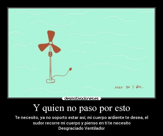 Y quien no paso por esto - Te necesito, ya no soporto estar así, mi cuerpo ardiente te desea, el
sudor recorre mi cuerpo y pienso en tí te necesito
Desgraciado Ventilador