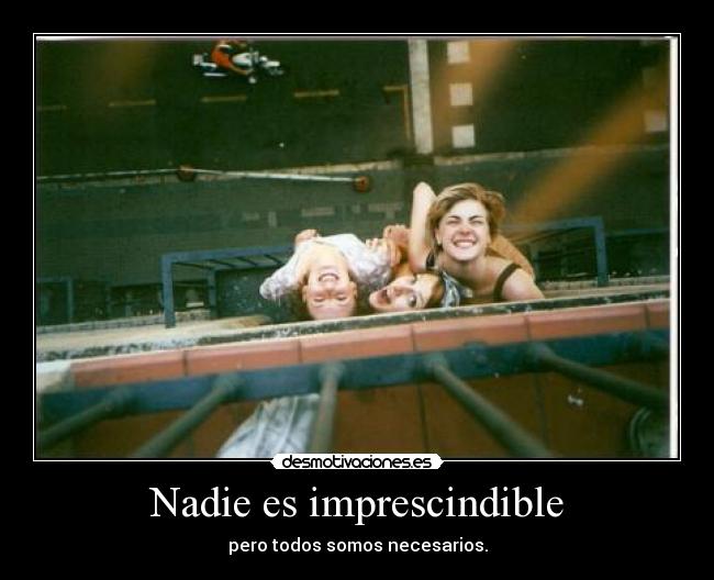 Nadie es imprescindible - pero todos somos necesarios.