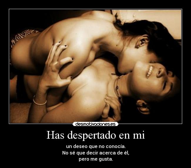 Has despertado en mi - un deseo que no conocía.
No sé que decir acerca de él,
pero me gusta.