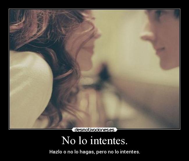 No lo intentes. - Hazlo o no lo hagas, pero no lo intentes.