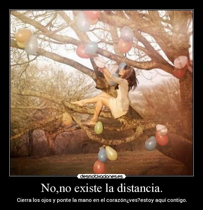 No,no existe la distancia. - Cierra los ojos y ponte la mano en el corazón¿ves?estoy aquí contigo.