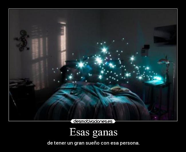 Esas ganas - de tener un gran sueño con esa persona.