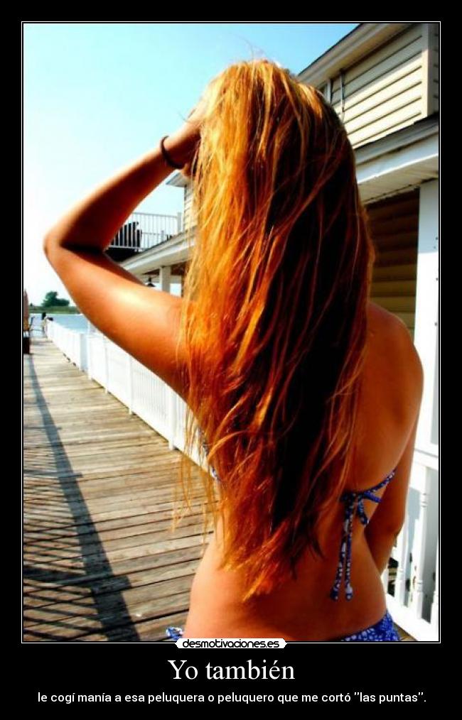Yo también - le cogí manía a esa peluquera o peluquero que me cortó las puntas.