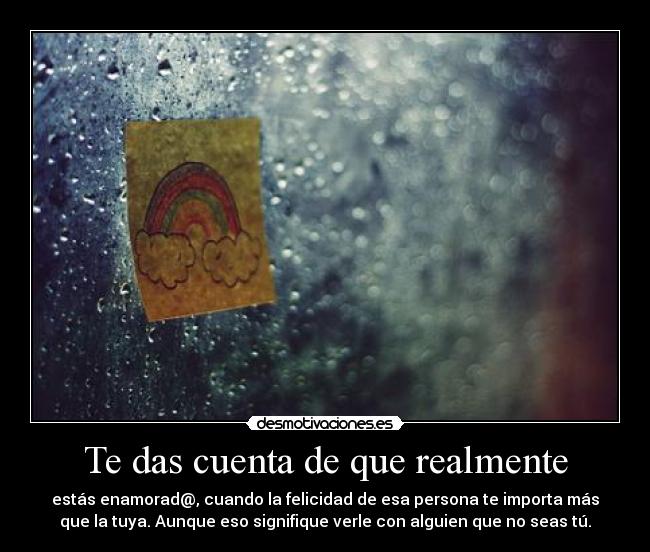 Te das cuenta de que realmente - estás enamorad@, cuando la felicidad de esa persona te importa más
que la tuya. Aunque eso signifique verle con alguien que no seas tú.