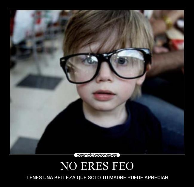 NO ERES FEO - TIENES UNA BELLEZA QUE SOLO TU MADRE PUEDE APRECIAR